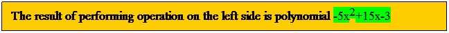 Text Box: The result of performing operation on the left side is polynomial -5x2+15x-3
 
