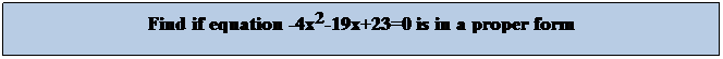 Text Box: Find if equation -4x2-19x+23=0 is in a proper form
